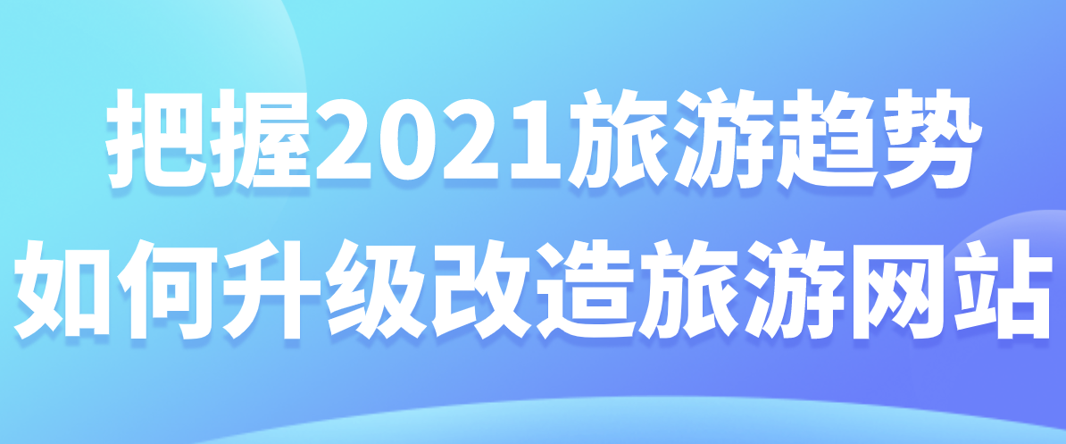 把握2021旅游趨勢，如何升級改造旅游網(wǎng)站.png